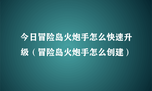 今日冒险岛火炮手怎么快速升级（冒险岛火炮手怎么创建）