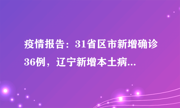 疫情报告：31省区市新增确诊36例，辽宁新增本土病例2例，新疆28例