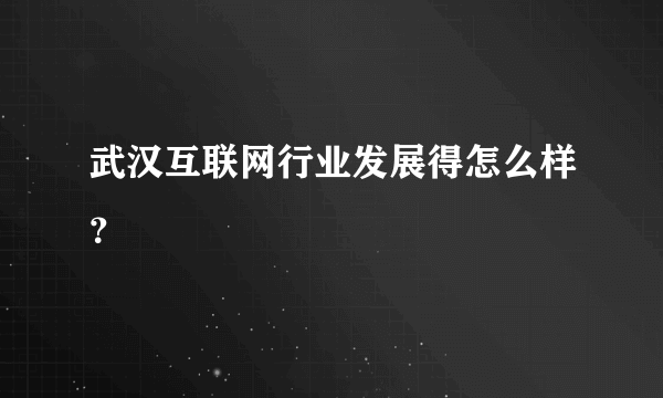 武汉互联网行业发展得怎么样？