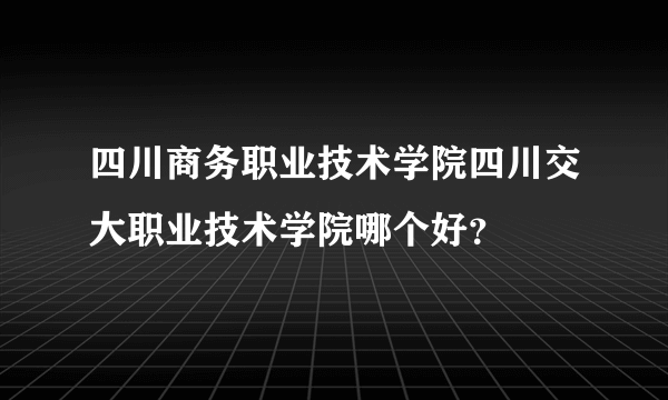 四川商务职业技术学院四川交大职业技术学院哪个好？
