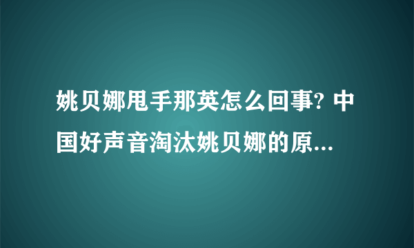 姚贝娜甩手那英怎么回事? 中国好声音淘汰姚贝娜的原因曝光?