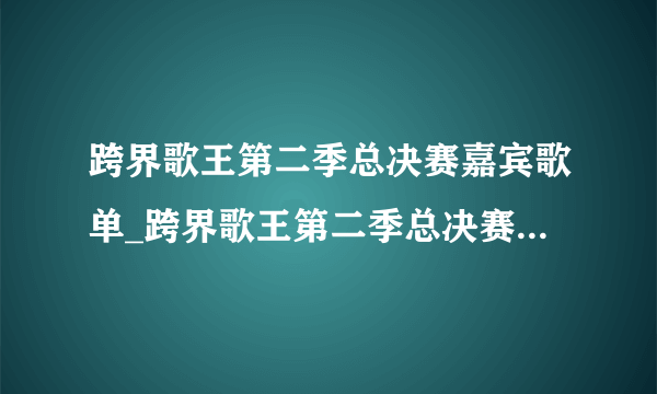 跨界歌王第二季总决赛嘉宾歌单_跨界歌王第二季总决赛歌单介绍