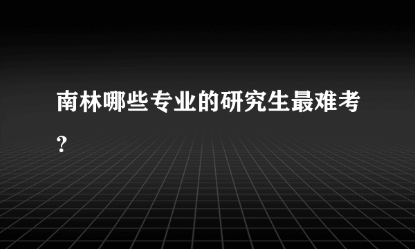 南林哪些专业的研究生最难考？