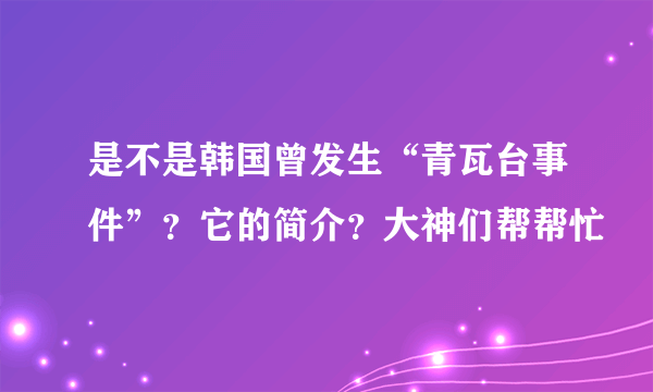 是不是韩国曾发生“青瓦台事件”？它的简介？大神们帮帮忙