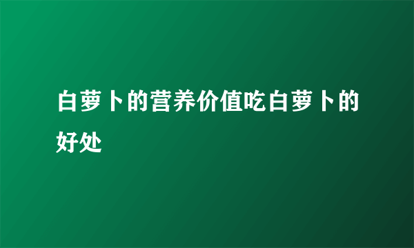 白萝卜的营养价值吃白萝卜的好处