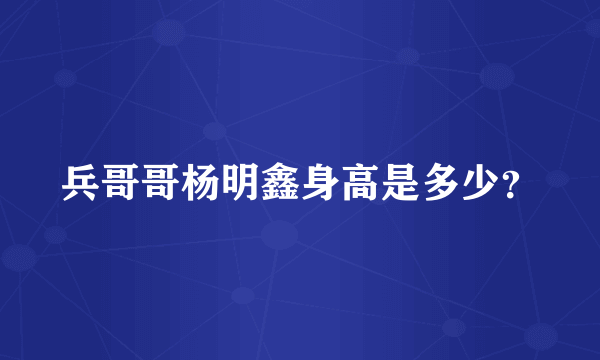 兵哥哥杨明鑫身高是多少？