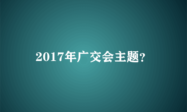 2017年广交会主题？