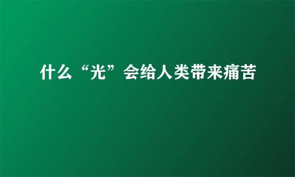 什么“光”会给人类带来痛苦
