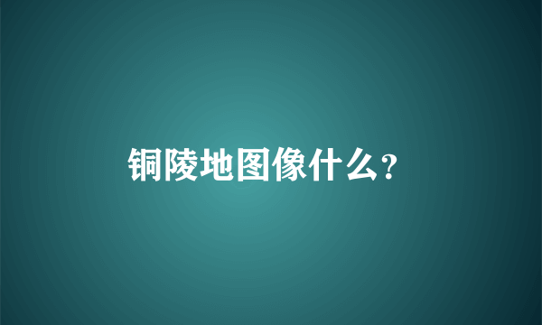 铜陵地图像什么？