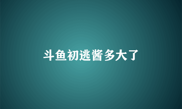 斗鱼初逃酱多大了