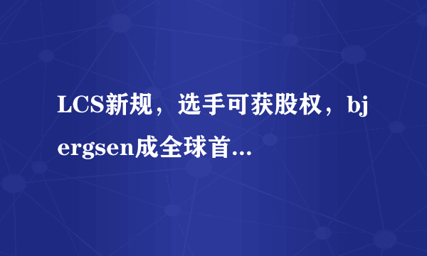 LCS新规，选手可获股权，bjergsen成全球首位吃螃蟹的人，你觉得其获钞能力如何？