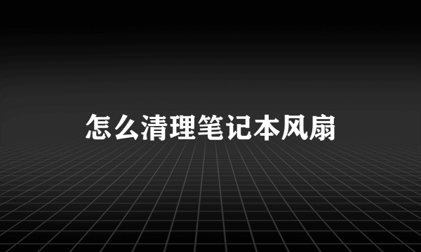 怎么清理笔记本风扇