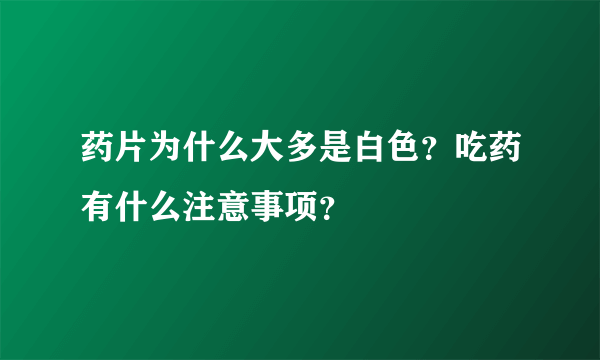 药片为什么大多是白色？吃药有什么注意事项？