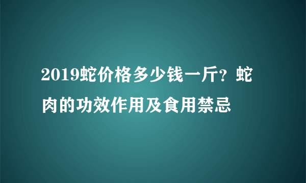 2019蛇价格多少钱一斤？蛇肉的功效作用及食用禁忌