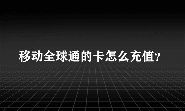 移动全球通的卡怎么充值？