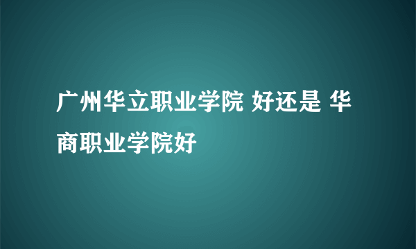 广州华立职业学院 好还是 华商职业学院好
