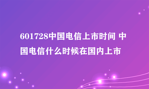 601728中国电信上市时间 中国电信什么时候在国内上市