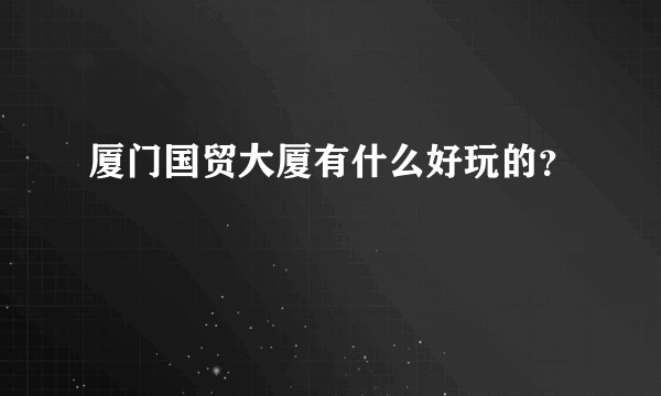 厦门国贸大厦有什么好玩的？