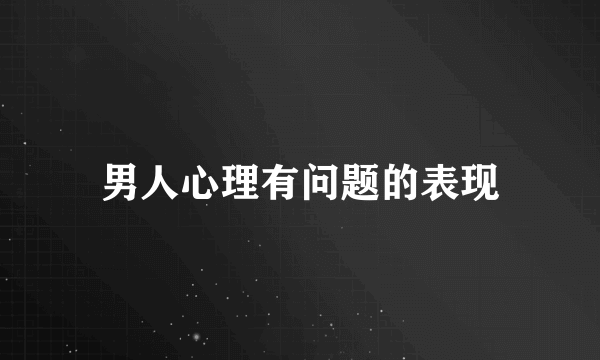 男人心理有问题的表现