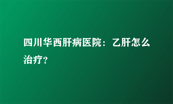 四川华西肝病医院：乙肝怎么治疗？