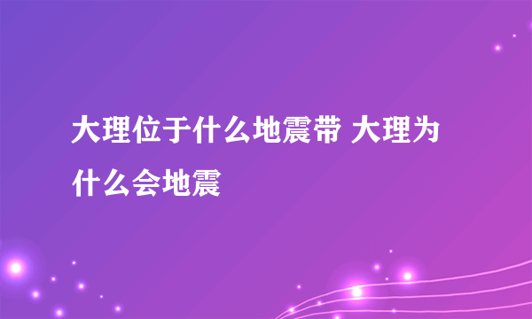 大理位于什么地震带 大理为什么会地震