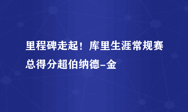 里程碑走起！库里生涯常规赛总得分超伯纳德-金