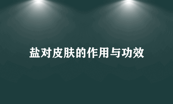 盐对皮肤的作用与功效