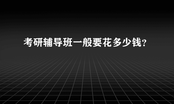 考研辅导班一般要花多少钱？