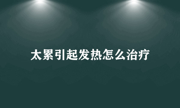 太累引起发热怎么治疗