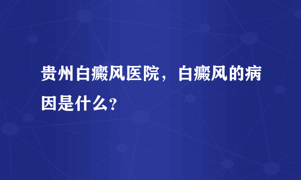 贵州白癜风医院，白癜风的病因是什么？