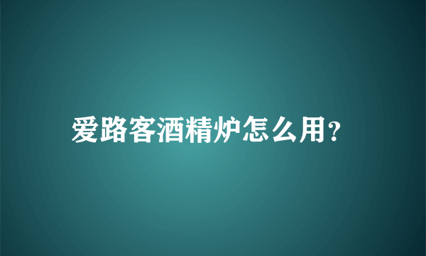 爱路客酒精炉怎么用？