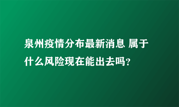 泉州疫情分布最新消息 属于什么风险现在能出去吗？