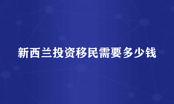新西兰投资移民需要多少钱