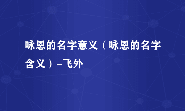 咏恩的名字意义（咏恩的名字含义）-飞外