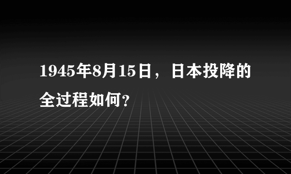 1945年8月15日，日本投降的全过程如何？