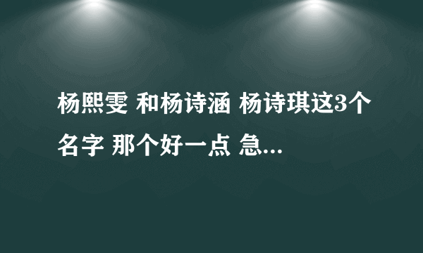 杨熙雯 和杨诗涵 杨诗琪这3个名字 那个好一点 急！~~~~~~~急！~~~~~~~~最好给解释一下含义