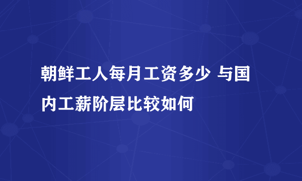 朝鲜工人每月工资多少 与国内工薪阶层比较如何
