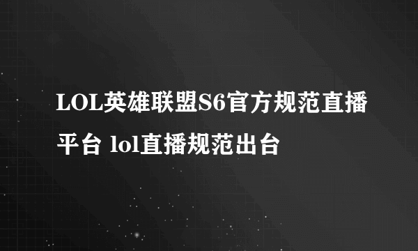 LOL英雄联盟S6官方规范直播平台 lol直播规范出台