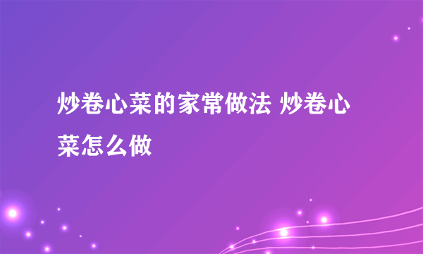 炒卷心菜的家常做法 炒卷心菜怎么做