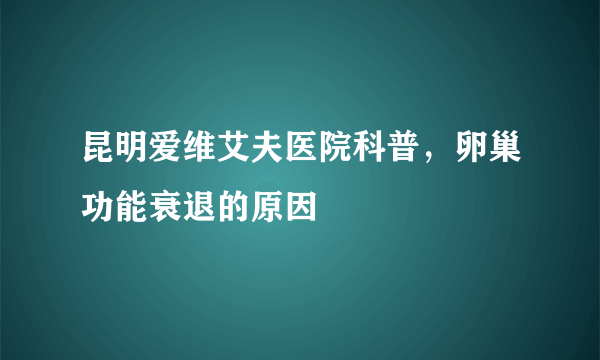 昆明爱维艾夫医院科普，卵巢功能衰退的原因