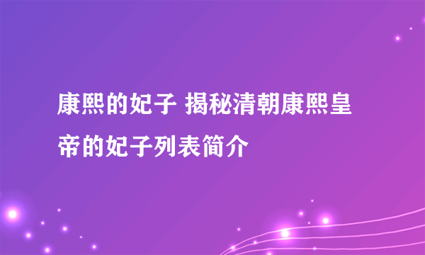 康熙的妃子 揭秘清朝康熙皇帝的妃子列表简介