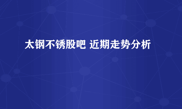 太钢不锈股吧 近期走势分析