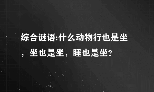 综合谜语:什么动物行也是坐，坐也是坐，睡也是坐？