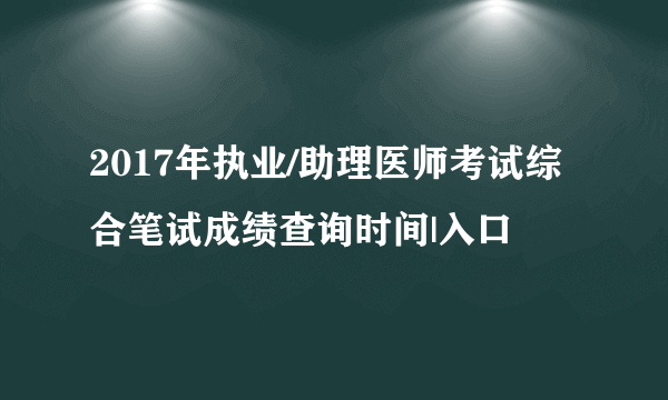 2017年执业/助理医师考试综合笔试成绩查询时间|入口