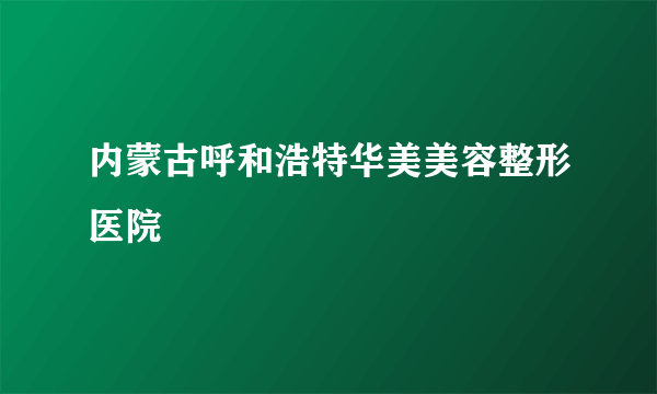 内蒙古呼和浩特华美美容整形医院
