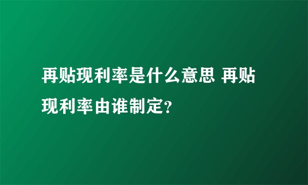 再贴现利率是什么意思 再贴现利率由谁制定？