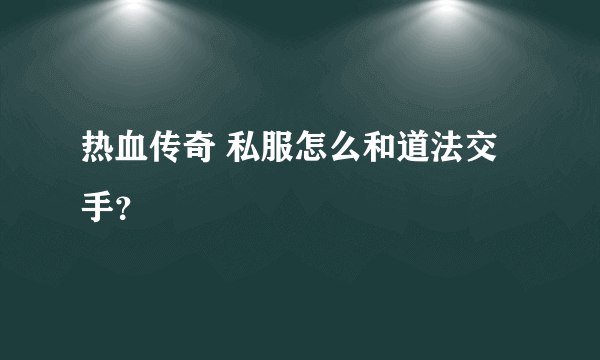 热血传奇 私服怎么和道法交手？