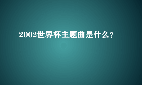 2002世界杯主题曲是什么？