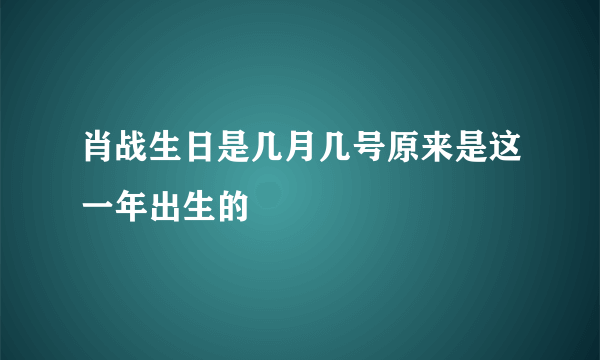 肖战生日是几月几号原来是这一年出生的