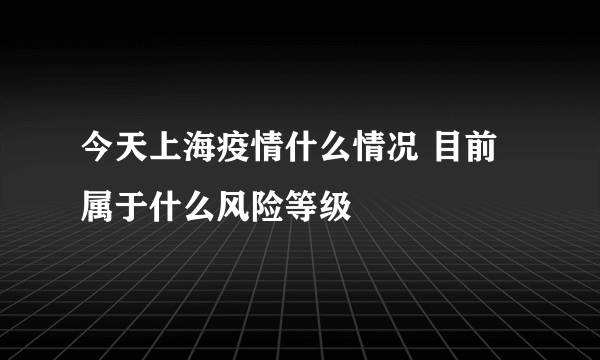 今天上海疫情什么情况 目前属于什么风险等级